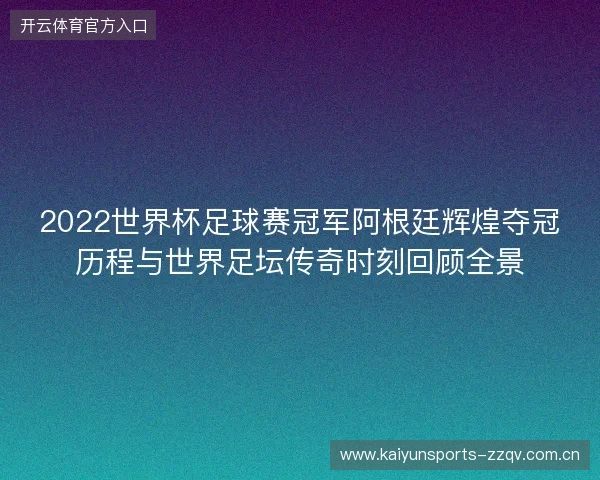 2022世界杯足球赛冠军阿根廷辉煌夺冠历程与世界足坛传奇时刻回顾全景 2022世界杯足球赛冠军阿根廷辉煌夺冠历程与世界足坛传奇时刻回顾全景