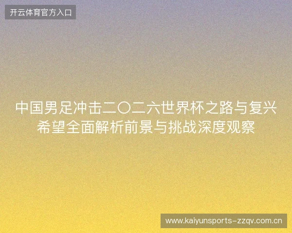 中国男足冲击二〇二六世界杯之路与复兴希望全面解析前景与挑战深度观察