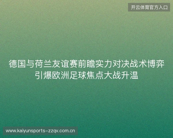 德国与荷兰友谊赛前瞻实力对决战术博弈引爆欧洲足球焦点大战升温