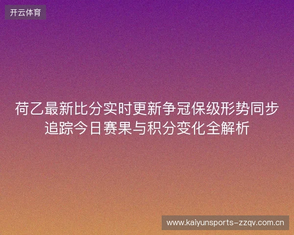 荷乙最新比分实时更新争冠保级形势同步追踪今日赛果与积分变化全解析 荷乙最新比分实时更新争冠保级形势同步追踪今日赛果与积分变化全解析