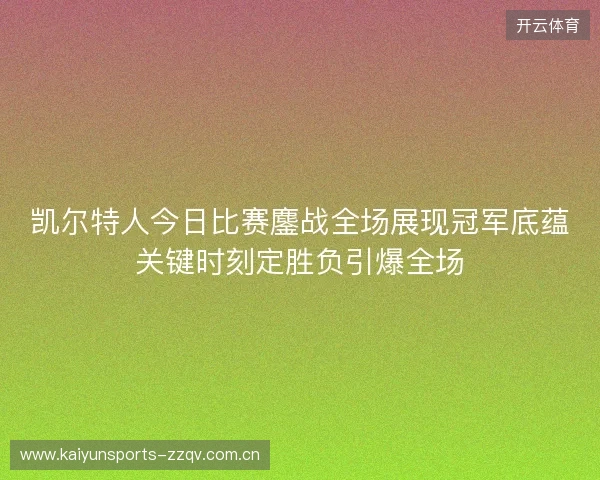 凯尔特人今日比赛鏖战全场展现冠军底蕴关键时刻定胜负引爆全场 凯尔特人今日比赛鏖战全场展现冠军底蕴关键时刻定胜负引爆全场
