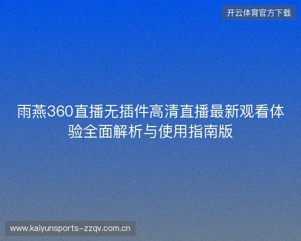 雨燕360直播无插件高清直播最新观看体验全面解析与使用指南版 雨燕360直播无插件高清直播最新观看体验全面解析与使用指南版